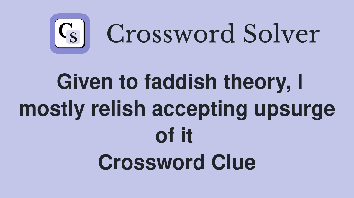 Given to faddish theory, I mostly relish accepting upsurge of it  Crossword Clue