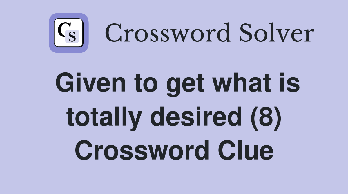 Given to get what is totally desired (8) Crossword Clue
