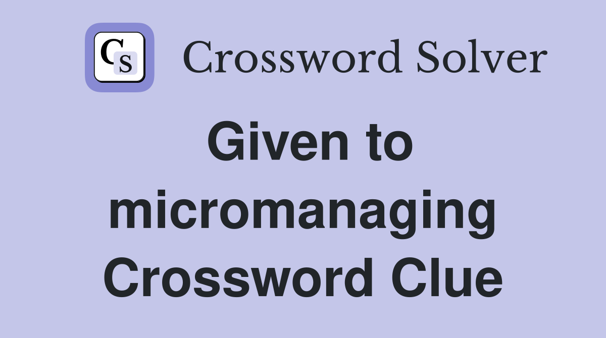 Given to micromanaging Crossword Clue