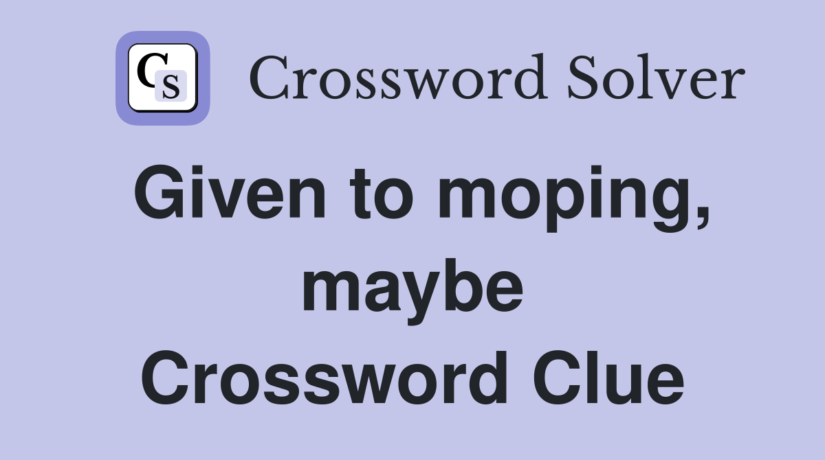 Given to moping, maybe Crossword Clue