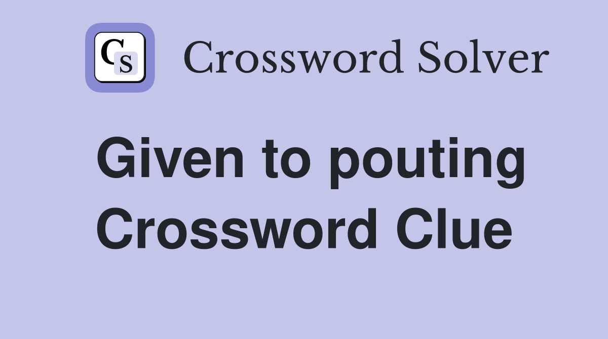 Given to pouting Crossword Clue