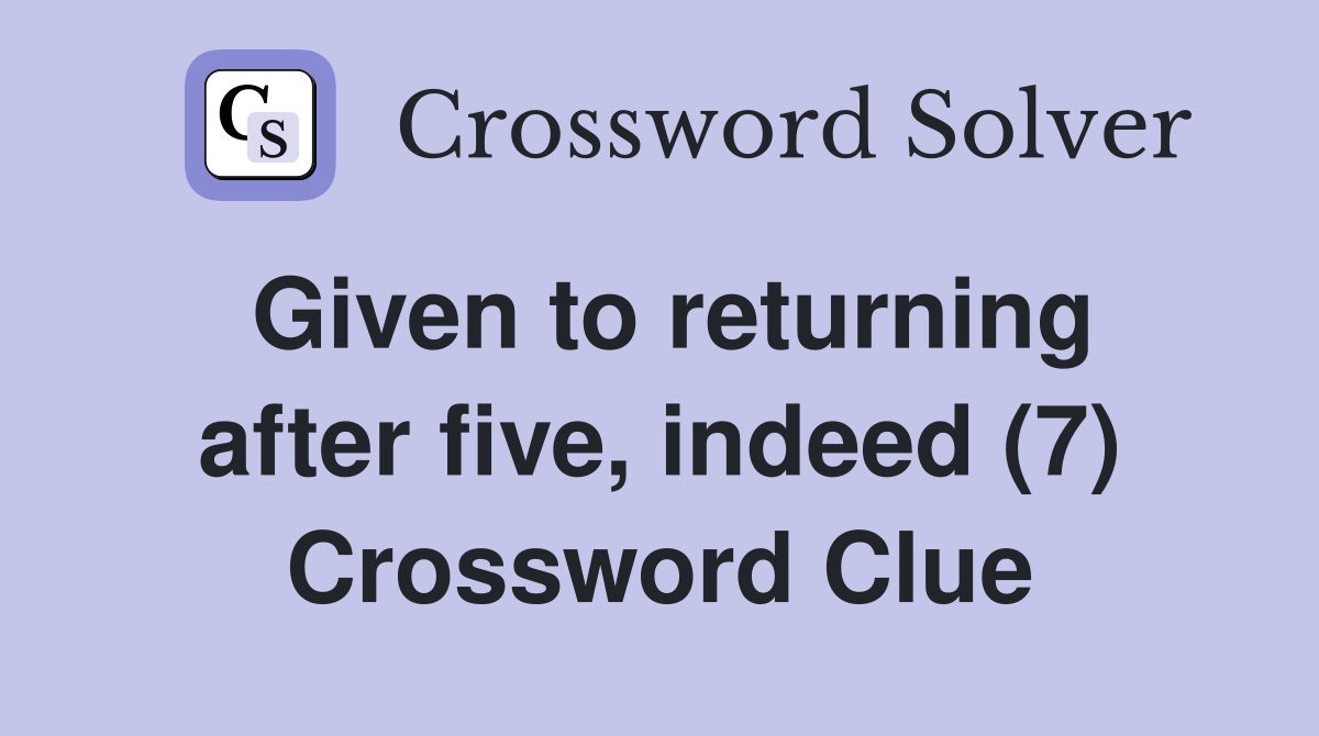 Given to returning after five, indeed (7) Crossword Clue