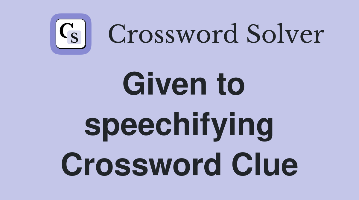 Given to speechifying Crossword Clue