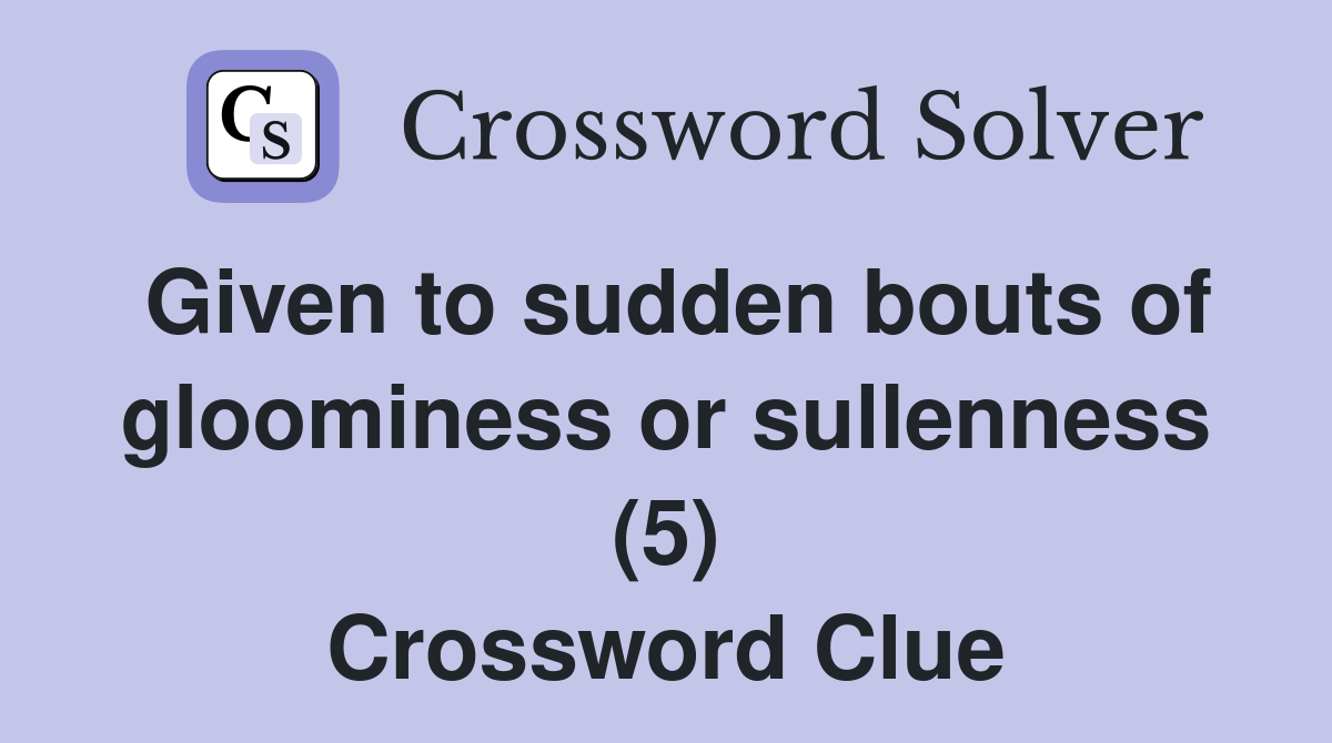 Given to sudden bouts of gloominess or sullenness (5) Crossword Clue