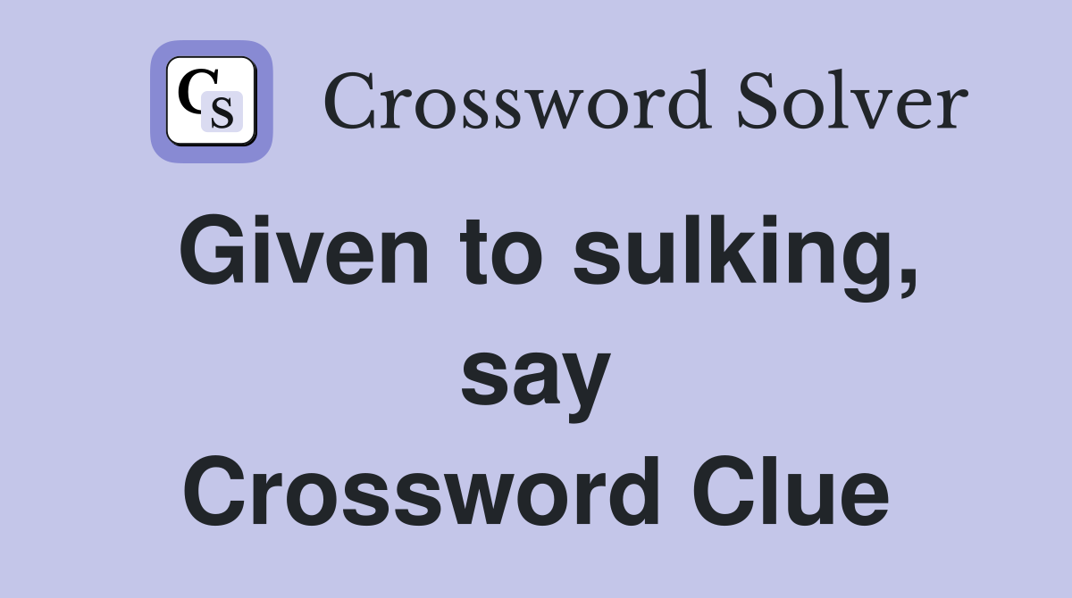 Given to sulking, say Crossword Clue