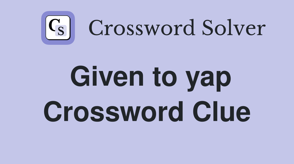 Given to yap Crossword Clue