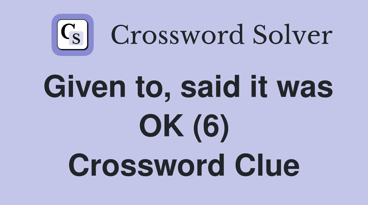 Given to, said it was OK (6) Crossword Clue