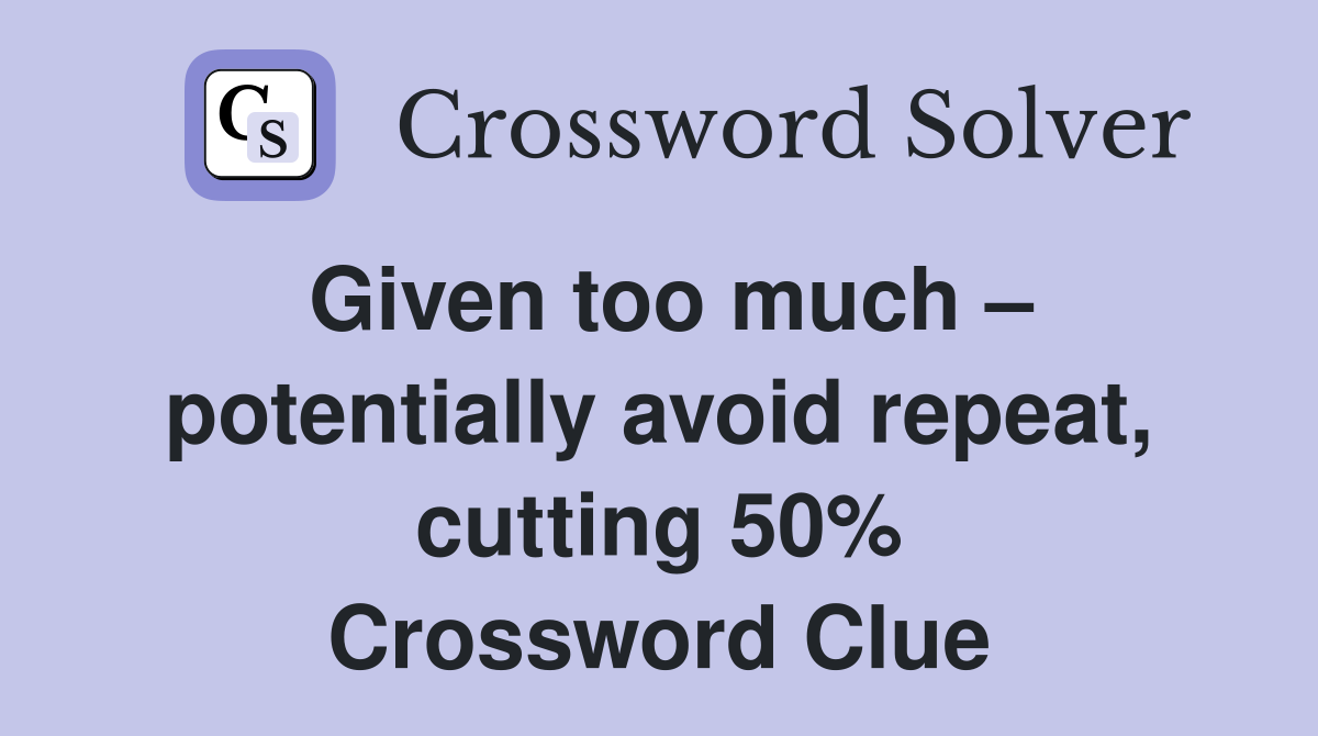 Given too much – potentially avoid repeat, cutting 50% Crossword Clue