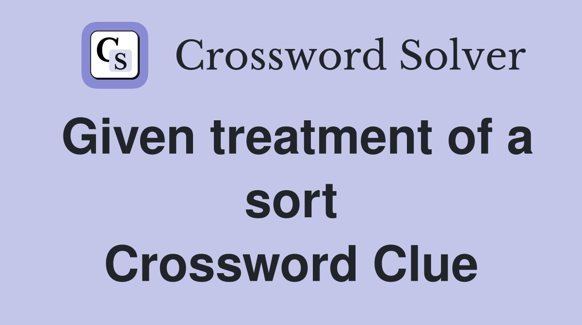 Given treatment of a sort Crossword Clue