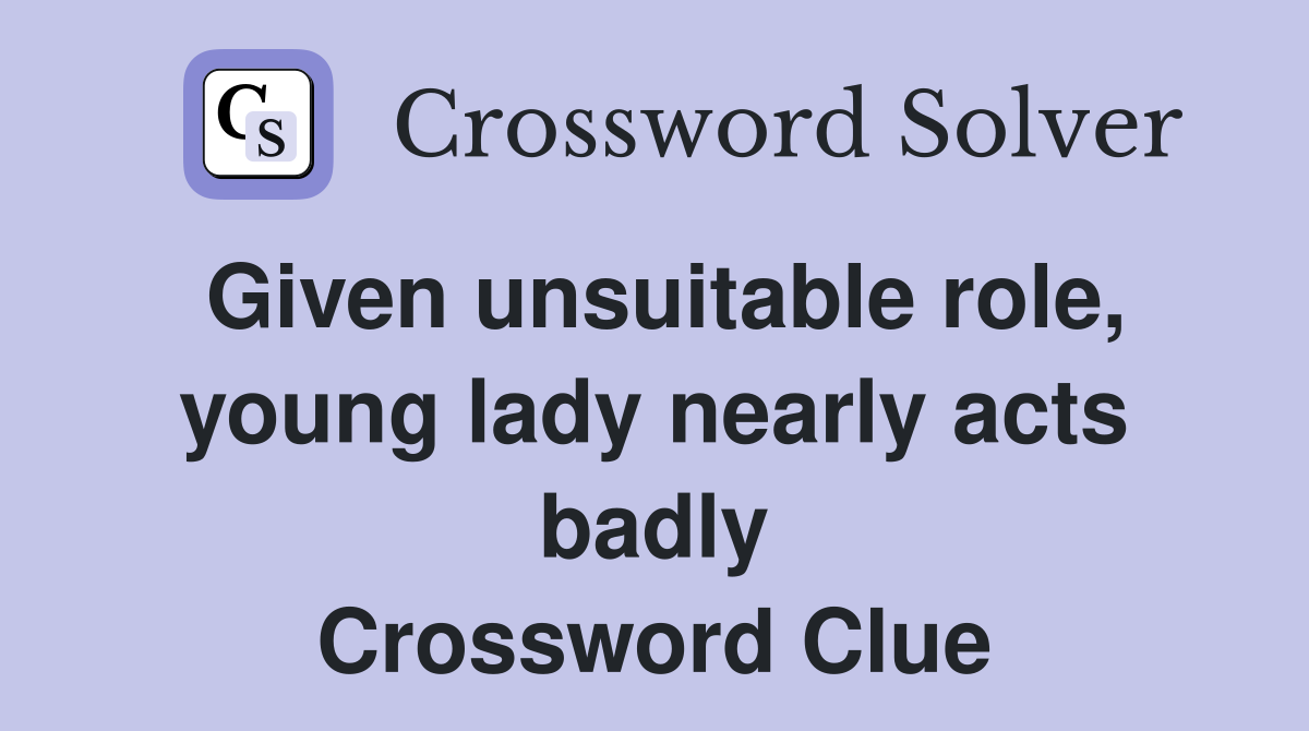 Given unsuitable role, young lady nearly acts badly Crossword Clue