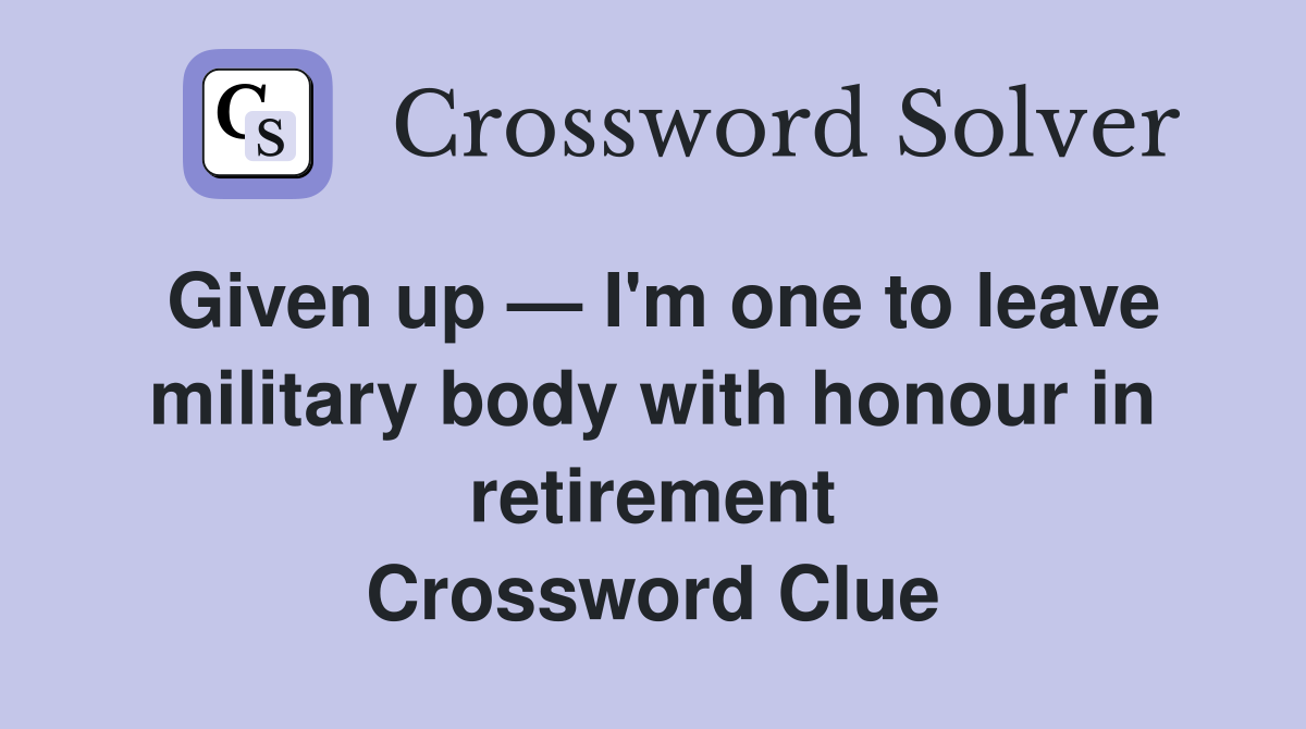 Given up — I'm one to leave military body with honour in retirement Crossword Clue