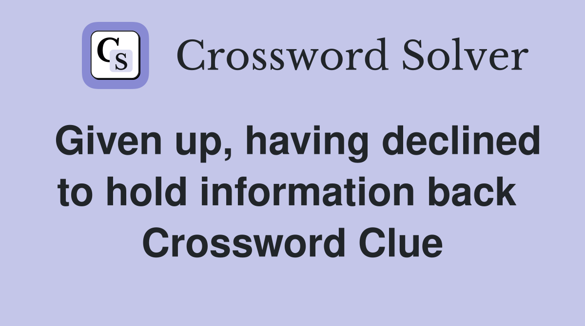Given up, having declined to hold information back  Crossword Clue