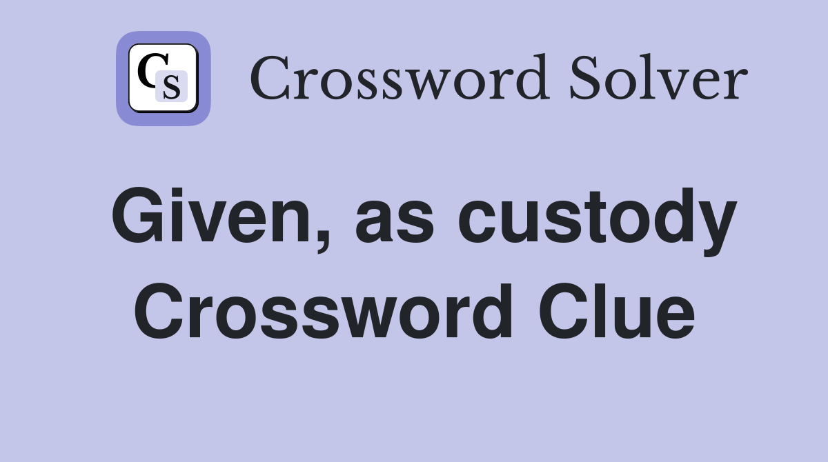 Given, as custody Crossword Clue