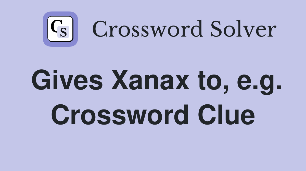Gives Xanax to, e.g. Crossword Clue