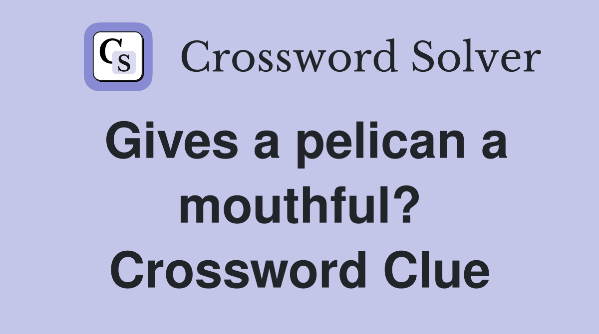 Gives a pelican a mouthful? Crossword Clue