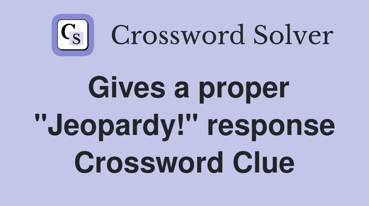 Gives a proper "Jeopardy!" response Crossword Clue