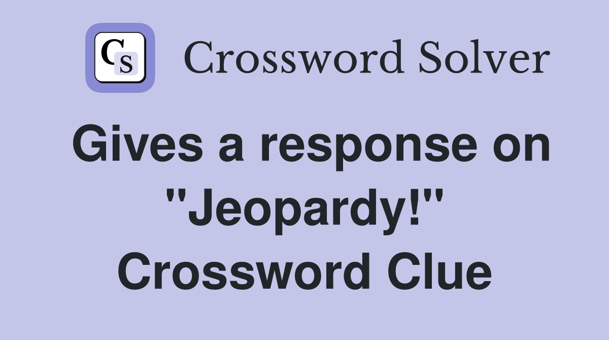 Gives a response on "Jeopardy!" Crossword Clue