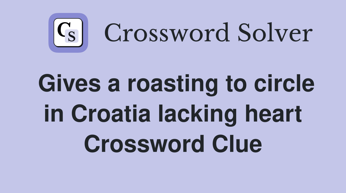 Gives a roasting to circle in Croatia lacking heart Crossword Clue