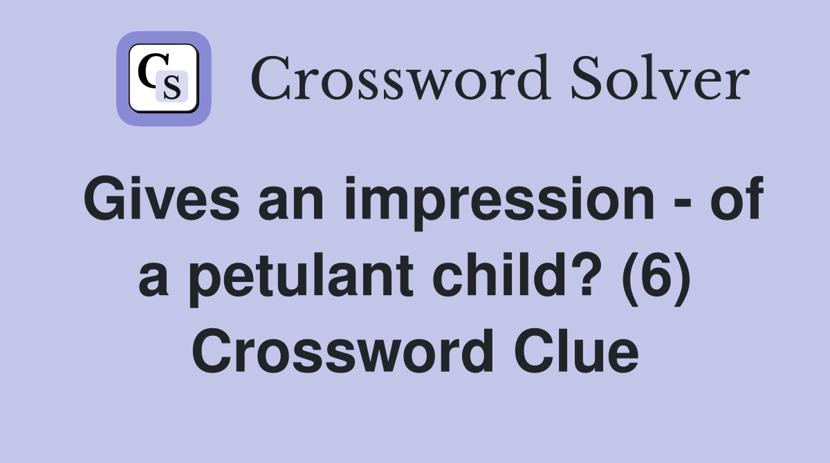 Gives an impression - of a petulant child? (6) Crossword Clue