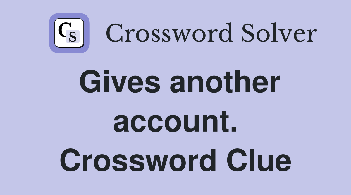 Gives another account. Crossword Clue