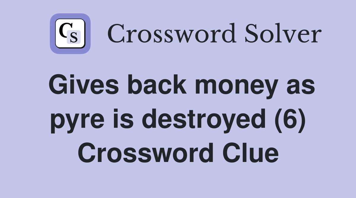 Gives back money as pyre is destroyed (6) Crossword Clue