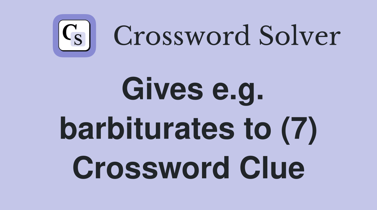 Gives e.g. barbiturates to (7) Crossword Clue