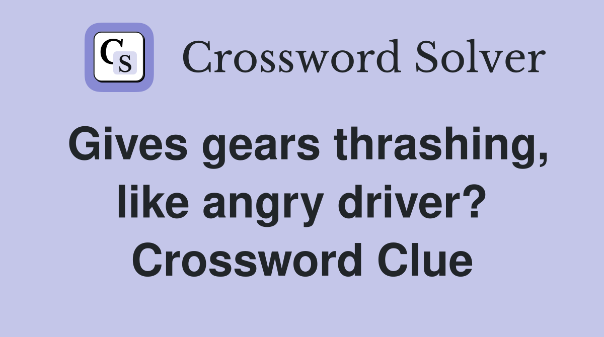 Gives gears thrashing, like angry driver? Crossword Clue