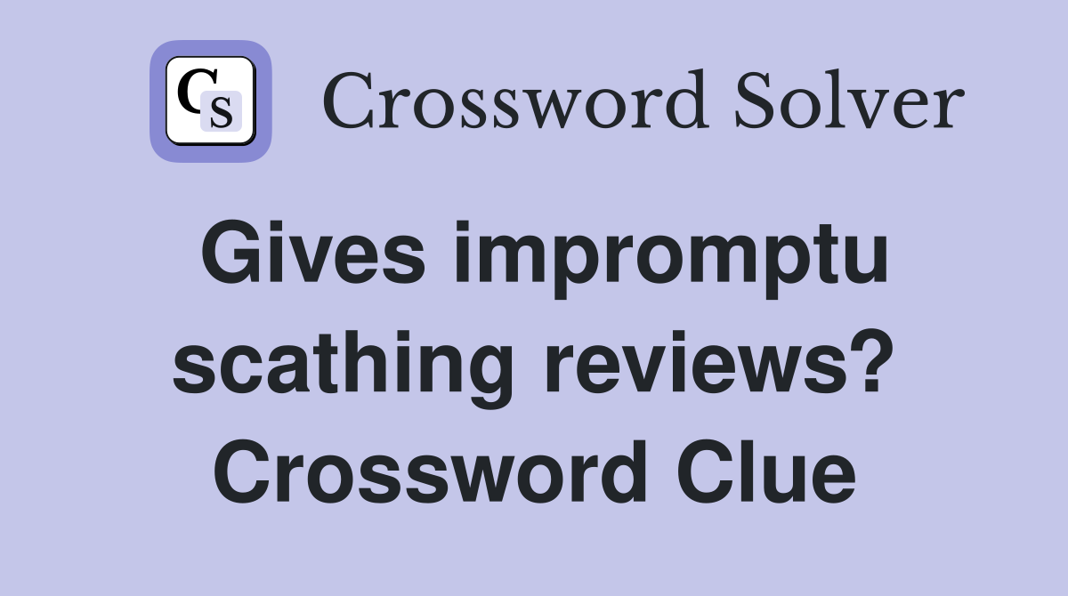 Gives impromptu scathing reviews? Crossword Clue