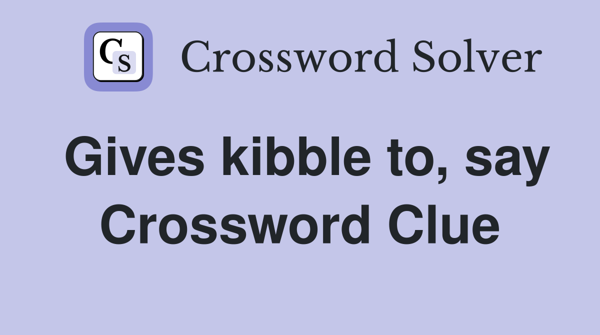 Gives kibble to, say Crossword Clue