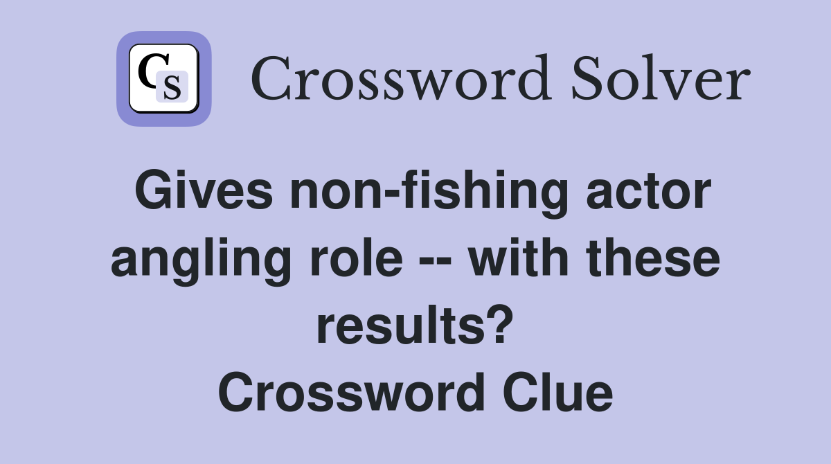 Gives non-fishing actor angling role -- with these results? Crossword Clue