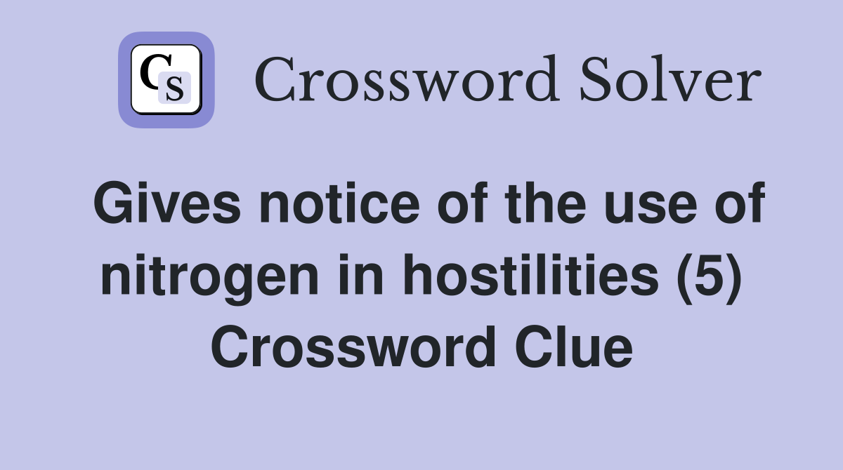 Gives notice of the use of nitrogen in hostilities (5) Crossword Clue