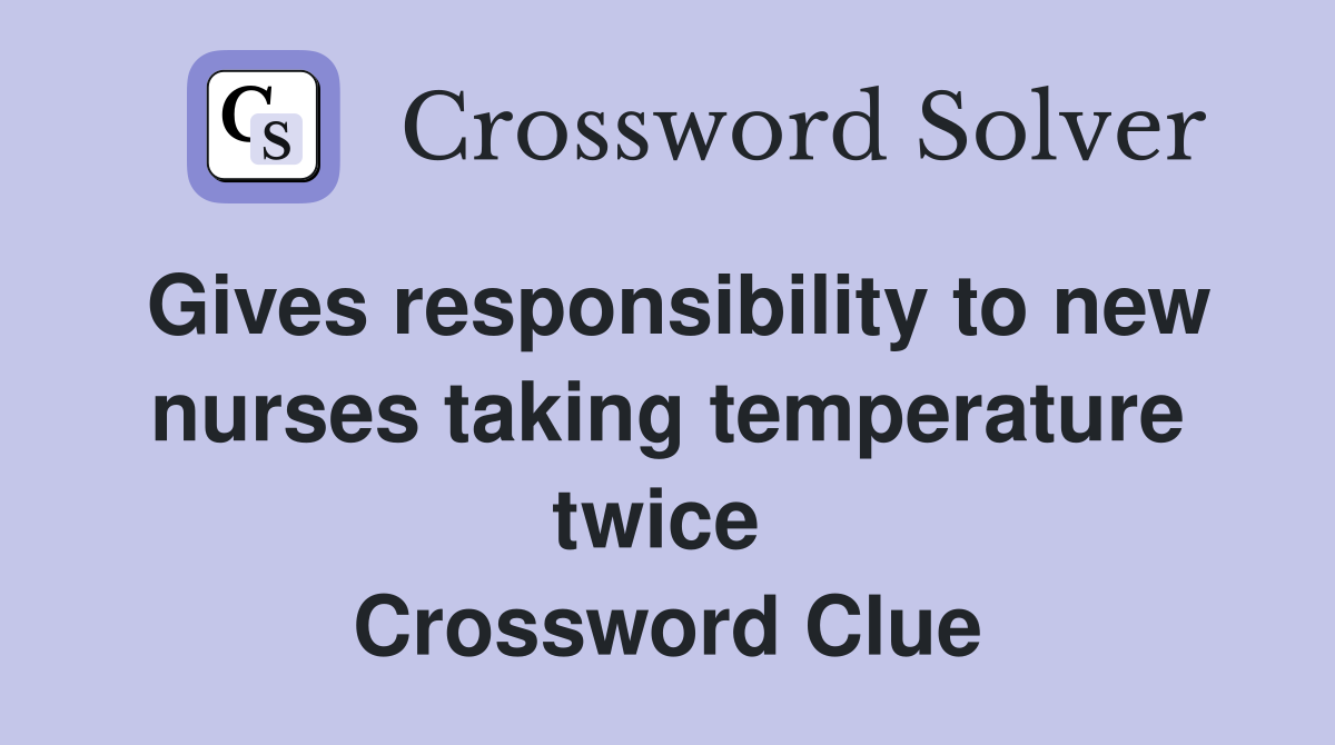 Gives responsibility to new nurses taking temperature twice  Crossword Clue