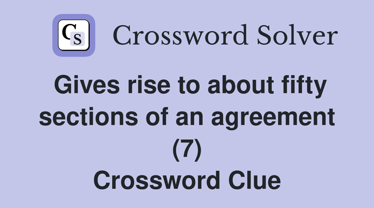 Gives rise to about fifty sections of an agreement (7) Crossword Clue
