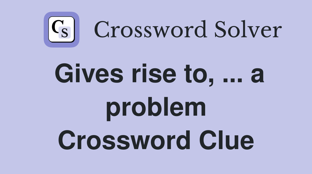 Gives rise to, ... a problem Crossword Clue