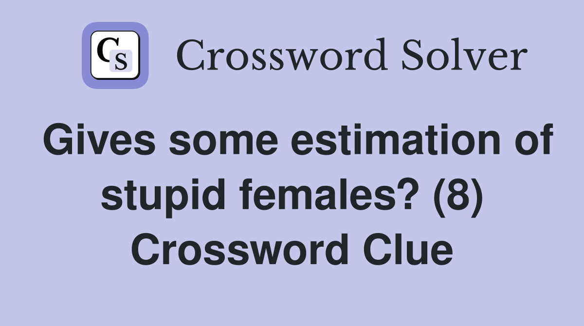 Gives some estimation of stupid females? (8) Crossword Clue