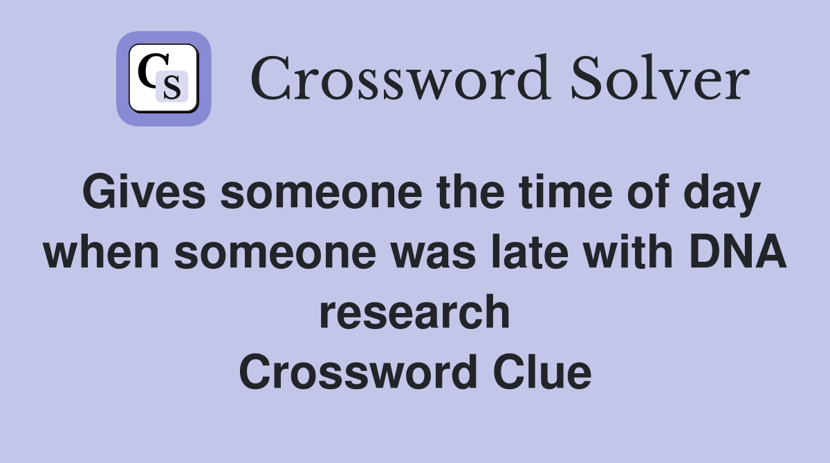 Gives someone the time of day when someone was late with DNA research Crossword Clue