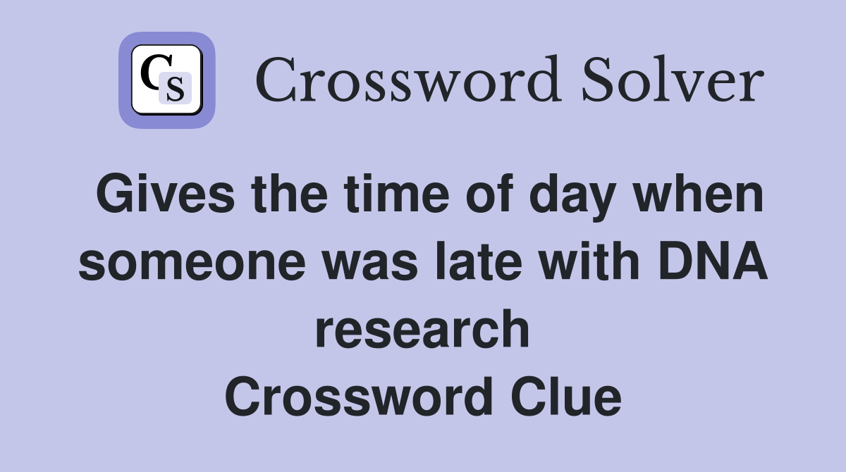 Gives the time of day when someone was late with DNA research Crossword Clue
