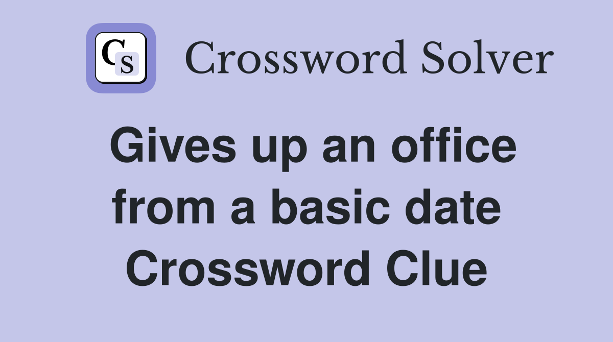 Gives up an office from a basic date Crossword Clue