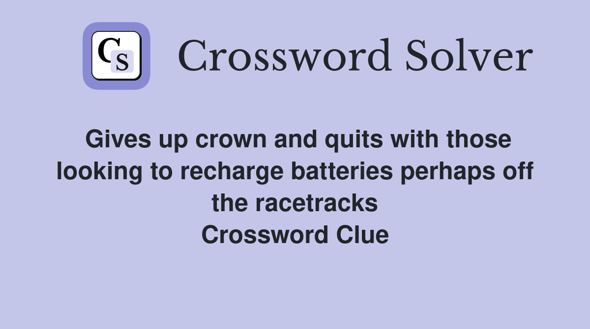 Gives up crown and quits with those looking to recharge batteries perhaps off the racetracks Crossword Clue