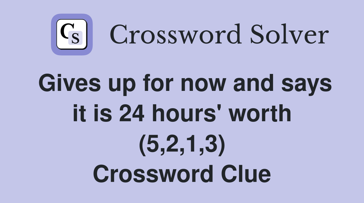 Gives up for now and says it is 24 hours' worth (5,2,1,3) Crossword Clue