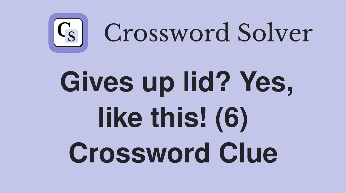 Gives up lid? Yes, like this! (6) Crossword Clue
