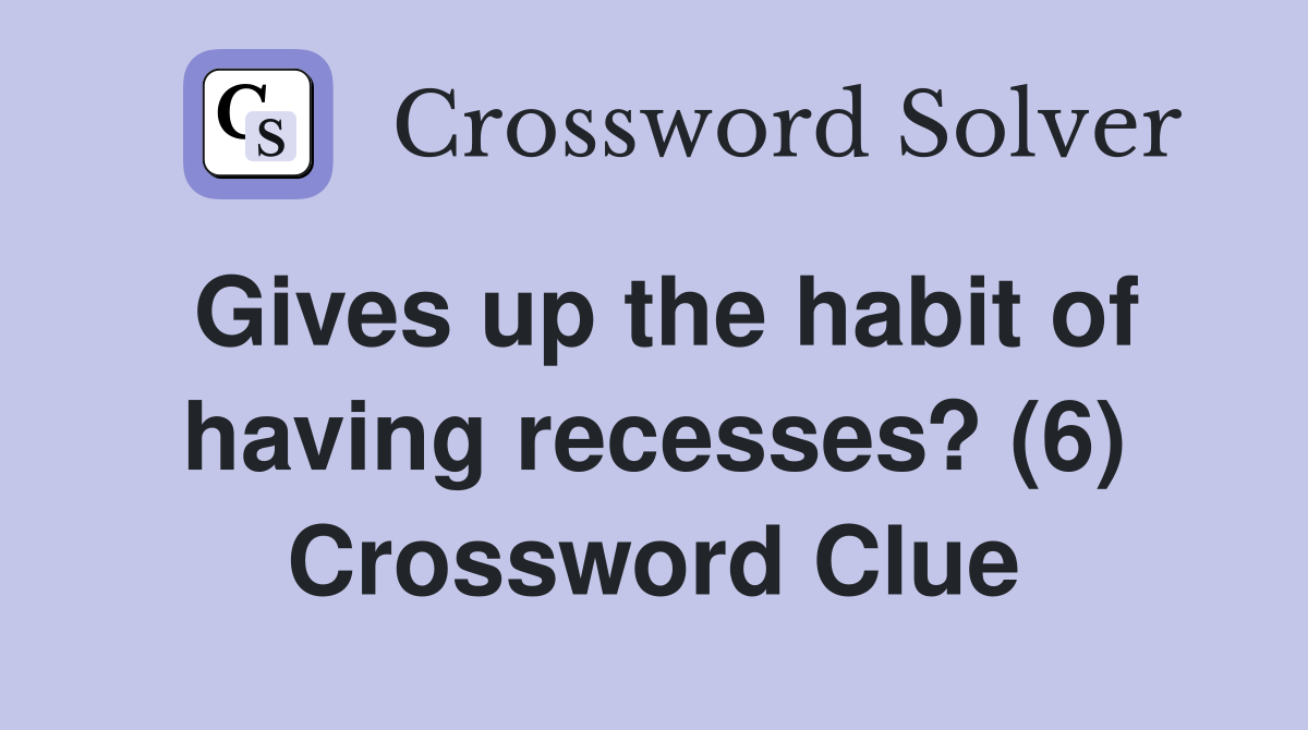 Gives up the habit of having recesses? (6) Crossword Clue