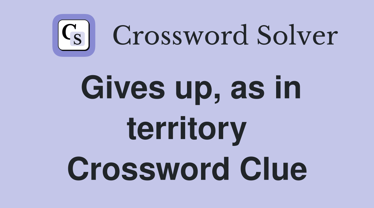 Gives up, as in territory Crossword Clue