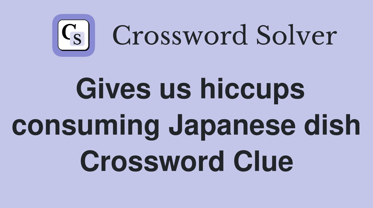 Gives us hiccups consuming Japanese dish Crossword Clue