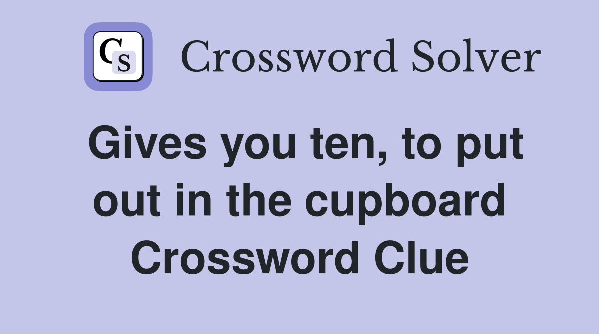 Gives you ten, to put out in the cupboard Crossword Clue