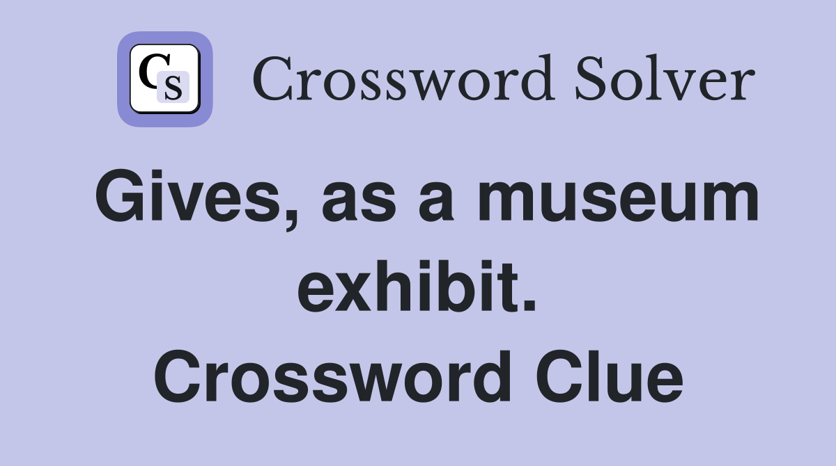 Gives, as a museum exhibit. Crossword Clue