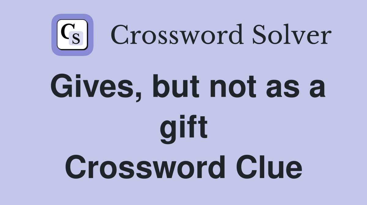 Gives, but not as a gift Crossword Clue
