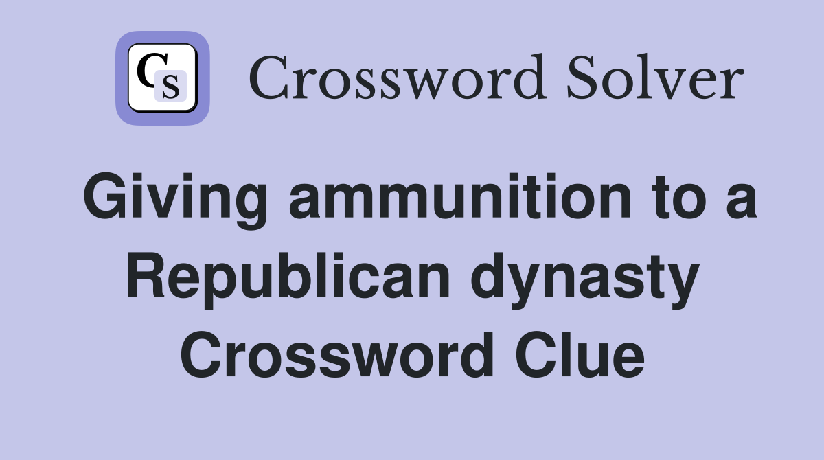 Giving ammunition to a Republican dynasty Crossword Clue