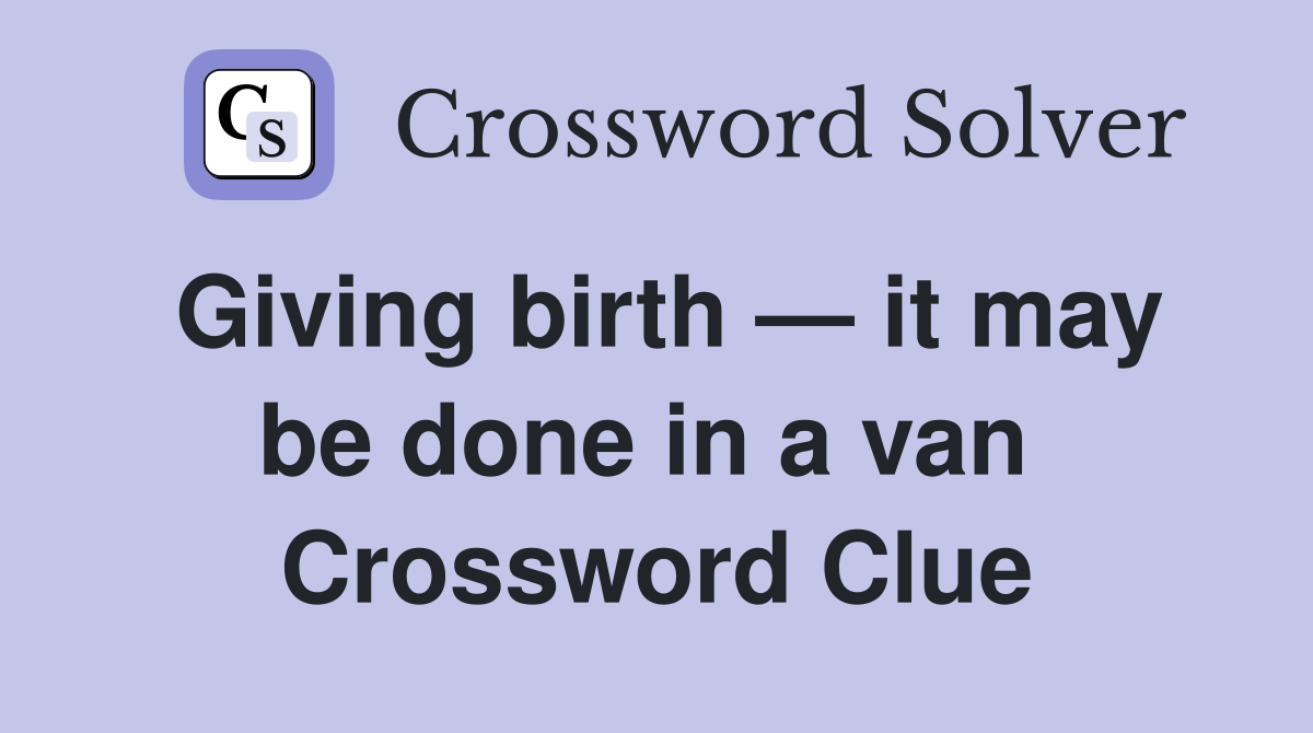 Giving birth — it may be done in a van  Crossword Clue