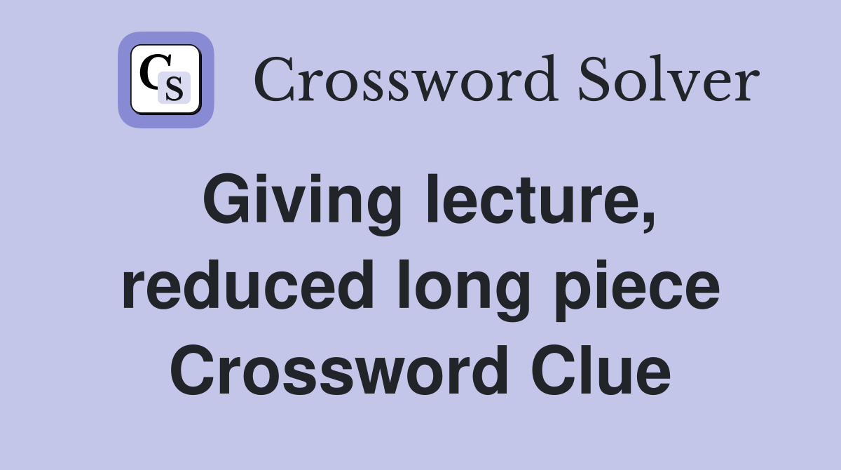 Giving lecture, reduced long piece Crossword Clue